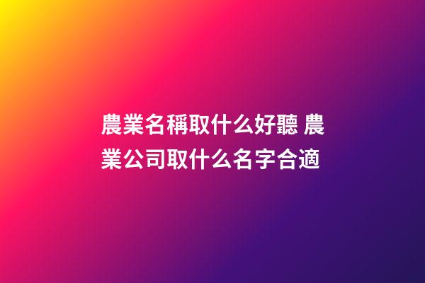 農業名稱取什么好聽 農業公司取什么名字合適-第1張-公司起名-玄機派